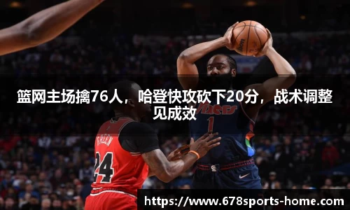 篮网主场擒76人，哈登快攻砍下20分，战术调整见成效