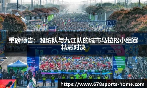 重磅预告：潍坊队与九江队的城市马拉松小组赛精彩对决