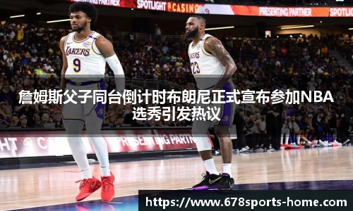 詹姆斯父子同台倒计时布朗尼正式宣布参加NBA选秀引发热议